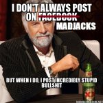 I-don't-always-post-on-madjacks-but-when-i-do,-i-post-incredibly-stupid-bullshit.jpg